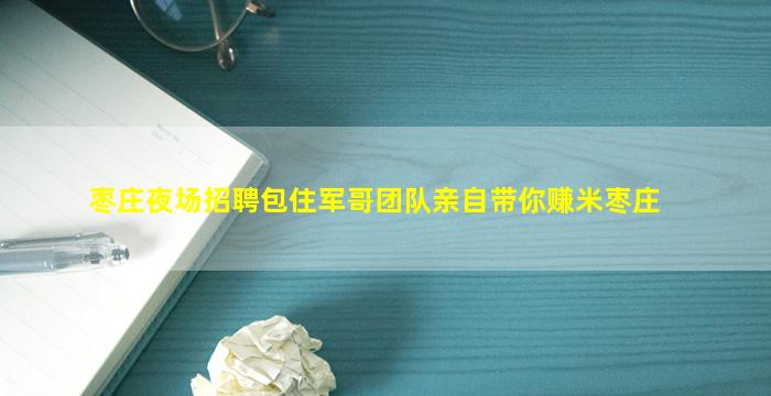 枣庄夜场招聘包住军哥团队亲自带你赚米枣庄